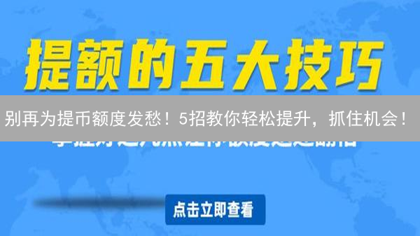 别再为提币额度发愁！5招教你轻松提升，抓住机会！