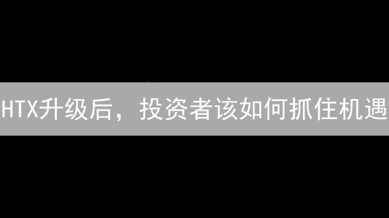 HTX升级后，投资者该如何抓住机遇？三大亮点解析！