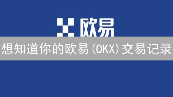 想知道你的欧易(OKX)交易记录？一文教你轻松查询！