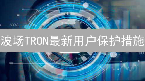 波场TRON最新用户保护措施：安全透明交易环境，争议解决全方位保障